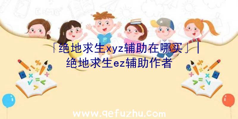 「绝地求生xyz辅助在哪买」|绝地求生ez辅助作者